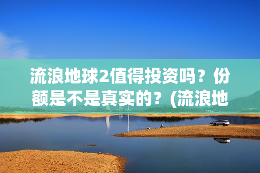 流浪地球2值得投资吗？份额是不是真实的？(流浪地球2有什么区别)