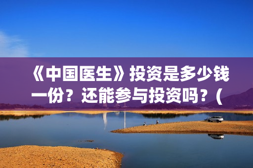 《中国医生》投资是多少钱一份？还能参与投资吗？(《中国医生》投资方)