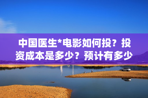 中国医生*电影如何投？投资成本是多少？预计有多少收益？(中国医生电影免费观看)