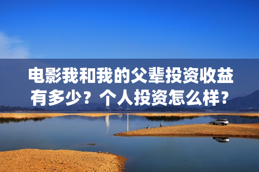 电影我和我的父辈投资收益有多少？个人投资怎么样？(电影我和我的父辈免费观看完整版)