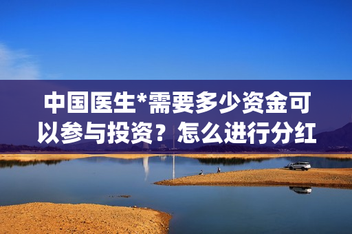 中国医生*需要多少资金可以参与投资？怎么进行分红的？(中国医生想表达什么)