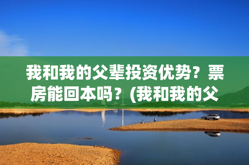 我和我的父辈投资优势？票房能回本吗？(我和我的父 辈)