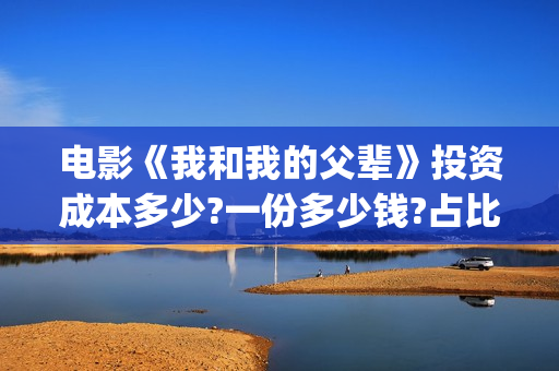 电影《我和我的父辈》投资成本多少?一份多少钱?占比多少?(电影《我和我的家乡》免费播放)