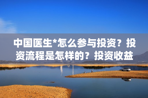 中国医生*怎么参与投资？投资流程是怎样的？投资收益回报如何？(中国医生怎么样)