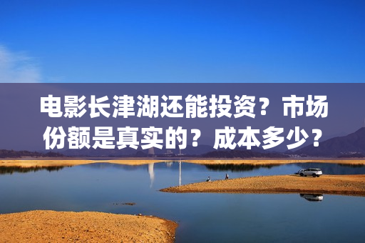 电影长津湖还能投资?市场份额是真实的?成本多少?(长津湖电影出来了吗) 电影长津湖还能投资?市场份额是真实的?成本多少?(长津湖电影出来了吗)