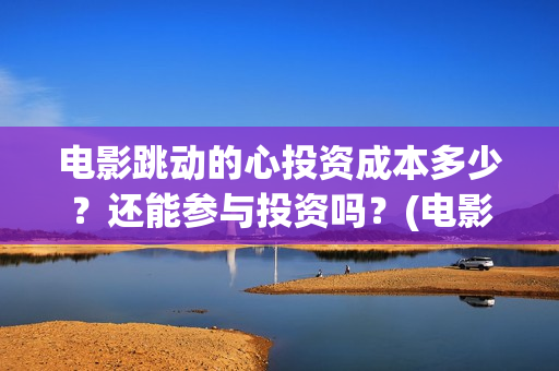 电影跳动的心投资成本多少？还能参与投资吗？(电影跳动的心出品方)