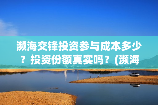 濒海交锋投资参与成本多少？投资份额真实吗？(濒海交锋是哪家公司出品)