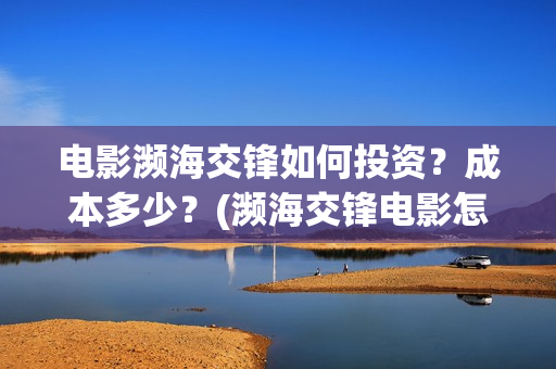 电影濒海交锋如何投资？成本多少？(濒海交锋电影怎么样)