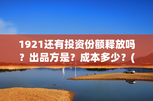 1921还有投资份额释放吗？出品方是？成本多少？(1921的投资方)