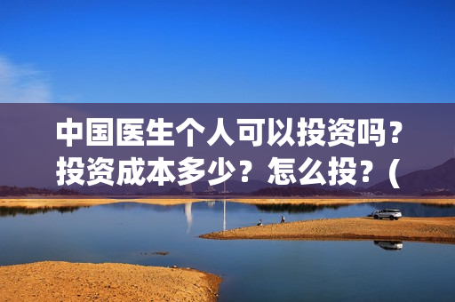 中国医生个人可以投资吗？投资成本多少？怎么投？(中国医生个人可以投资吗)