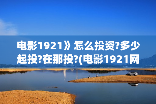电影1921》怎么投资?多少起投?在那投?(电影1921网络平台播放时间)