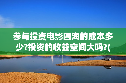 参与投资电影四海的成本多少?投资的收益空间大吗?(个人参与投资电影)
