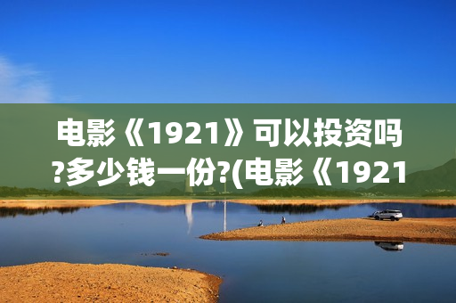 电影《1921》可以投资吗?多少钱一份?(电影《1921》里有哪些细节)