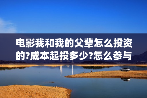 电影我和我的父辈怎么投资的?成本起投多少?怎么参与?(电影我和我的父辈 诗)