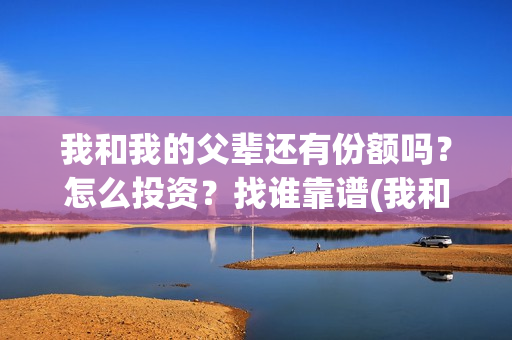 我和我的父辈还有份额吗？怎么投资？找谁靠谱(我和我的父辈是什么剧)
