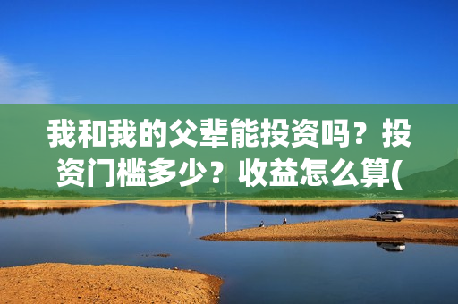 我和我的父辈能投资吗？投资门槛多少？收益怎么算(我和我的父辈符合历史吗)