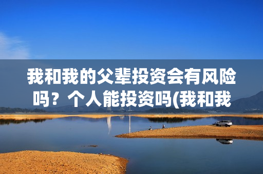 我和我的父辈投资会有风险吗？个人能投资吗(我和我的父辈最后宣布)