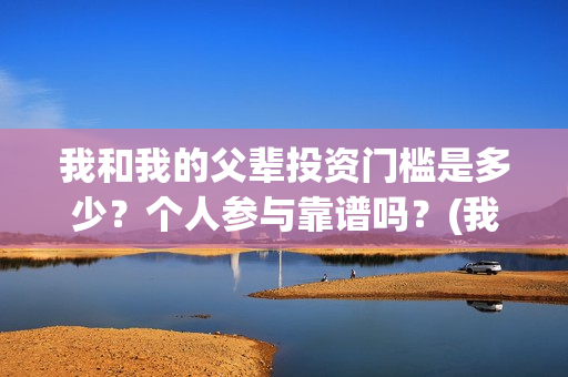 我和我的父辈投资门槛是多少？个人参与靠谱吗？(我和我的父辈参演)
