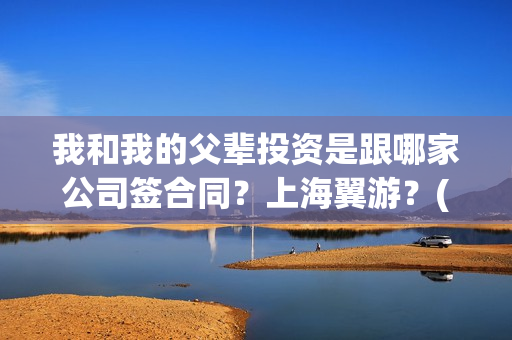 我和我的父辈投资是跟哪家公司签合同？上海翼游？(我和我的父辈最后宣布)