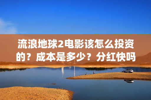 流浪地球2电影该怎么投资的？成本是多少？分红快吗？(流浪地球2电影在线观看免费播放)