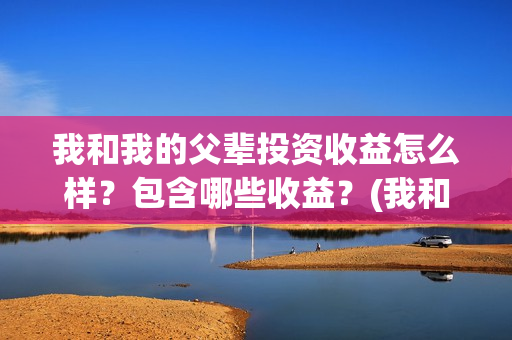 我和我的父辈投资收益怎么样？包含哪些收益？(我和我的父辈最后宣布)