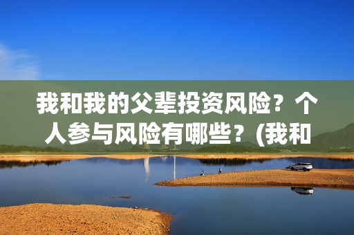 我和我的父辈投资风险？个人参与风险有哪些？(我和我的父辈最后宣布)