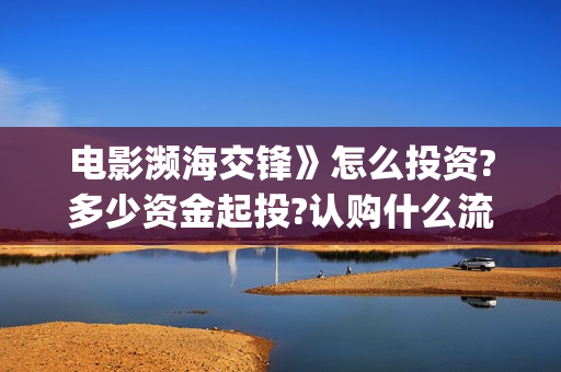 电影濒海交锋》怎么投资?多少资金起投?认购什么流程?(电影濒海交锋什么时候上映)