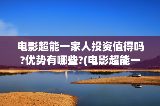 电影超能一家人投资值得吗?优势有哪些?(电影超能一家人免费观看)