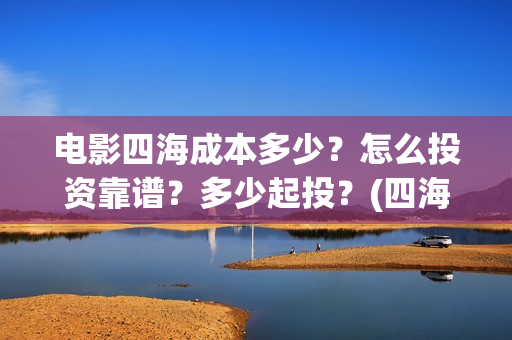 电影四海成本多少？怎么投资靠谱？多少起投？(四海票房)