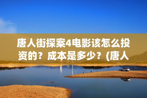 唐人街探案4电影该怎么投资的？成本是多少？(唐人街探案4高清正版)