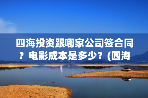 四海投资跟哪家公司签合同？电影成本是多少？(四海投资方)