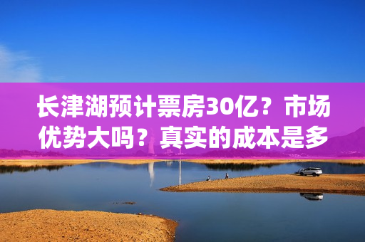 长津湖预计票房30亿？市场优势大吗？真实的成本是多少？(长津湖预计票房多少亿)