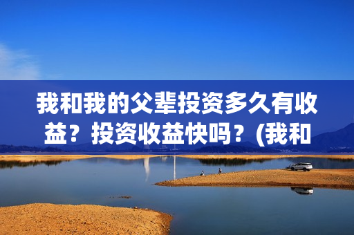 我和我的父辈投资多久有收益？投资收益快吗？(我和我的父辈投资方)