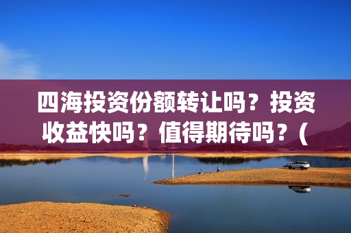 四海投资份额转让吗？投资收益快吗？值得期待吗？(四海投资成本)