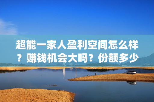 超能一家人盈利空间怎么样？赚钱机会大吗？份额多少钱一份？(超能一家人投资门槛高吗?)