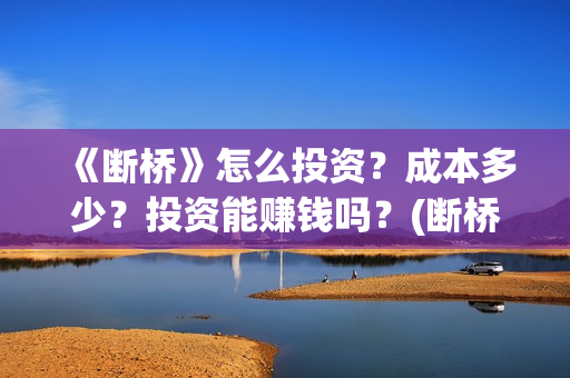 《断桥》怎么投资？成本多少？投资能赚钱吗？(断桥在哪看)