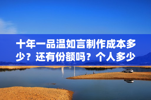 十年一品温如言制作成本多少？还有份额吗？个人多少起投？(十年一品温如言小说)