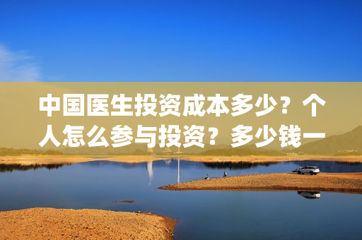 中国医生投资成本多少？个人怎么参与投资？多少钱一份？(中国医生投资成功的原因)