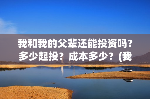 我和我的父辈还能投资吗？多少起投？成本多少？(我和我的父辈说的是啥)