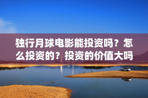 独行月球电影能投资吗？怎么投资的？投资的价值大吗？(独行月球发行方)