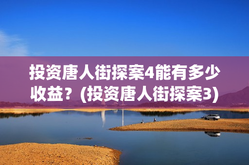 投资唐人街探案4能有多少收益？(投资唐人街探案3)