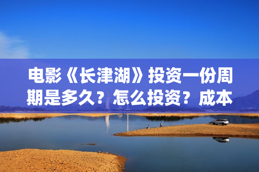 电影《长津湖》投资一份周期是多久？怎么投资？成本多少？(电影《长津湖》完整版)