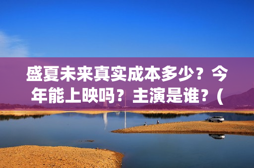 盛夏未来真实成本多少？今年能上映吗？主演是谁？(盛夏未来是bg吗)