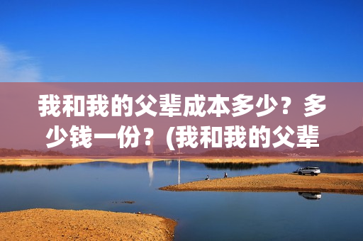 我和我的父辈成本多少？多少钱一份？(我和我的父辈是)