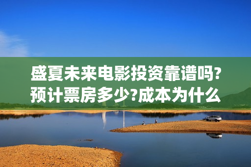 盛夏未来电影投资靠谱吗?预计票房多少?成本为什么不一样(盛夏未来电影票房预测)