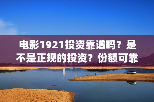 电影1921投资靠谱吗？是不是正规的投资？份额可靠吗？(《1921》电影投资)