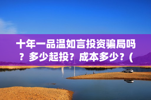 十年一品温如言投资骗局吗？多少起投？成本多少？(十年一品温如言讲的什么故事)