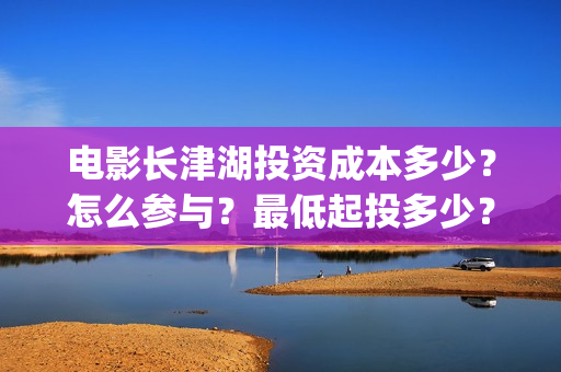 电影长津湖投资成本多少？怎么参与？最低起投多少？(长津湖这部电影投资了多少钱)
