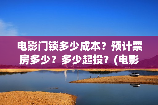 电影门锁多少成本?预计票房多少?多少起投?(电影门锁会不会亏) 电影门锁多少成本?预计票房多少?多少起投?(电影门锁会不会亏)