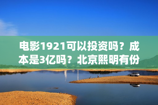 电影1921可以投资吗？成本是3亿吗？北京熙明有份额吗？(1921电影怎么看)